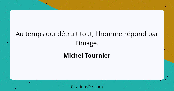 Au temps qui détruit tout, l'homme répond par l'image.... - Michel Tournier