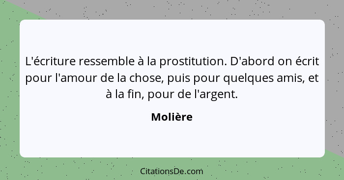 L'écriture ressemble à la prostitution. D'abord on écrit pour l'amour de la chose, puis pour quelques amis, et à la fin, pour de l'argent.... - Molière