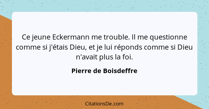 Ce jeune Eckermann me trouble. Il me questionne comme si j'étais Dieu, et je lui réponds comme si Dieu n'avait plus la foi.... - Pierre de Boisdeffre