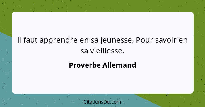 Il faut apprendre en sa jeunesse, Pour savoir en sa vieillesse.... - Proverbe Allemand