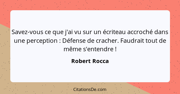 Savez-vous ce que j'ai vu sur un écriteau accroché dans une perception : Défense de cracher. Faudrait tout de même s'entendre ... - Robert Rocca