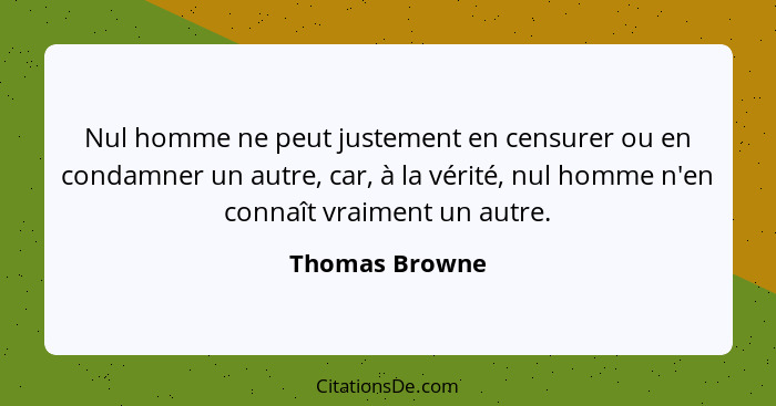 Nul homme ne peut justement en censurer ou en condamner un autre, car, à la vérité, nul homme n'en connaît vraiment un autre.... - Thomas Browne