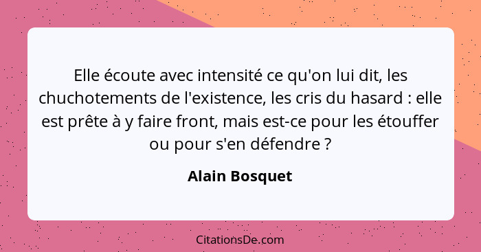 Elle écoute avec intensité ce qu'on lui dit, les chuchotements de l'existence, les cris du hasard : elle est prête à y faire fron... - Alain Bosquet