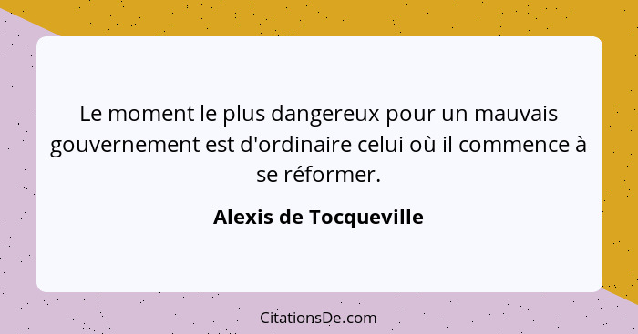 Le moment le plus dangereux pour un mauvais gouvernement est d'ordinaire celui où il commence à se réformer.... - Alexis de Tocqueville