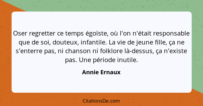 Oser regretter ce temps égoïste, où l'on n'était responsable que de soi, douteux, infantile. La vie de jeune fille, ça ne s'enterre pas... - Annie Ernaux