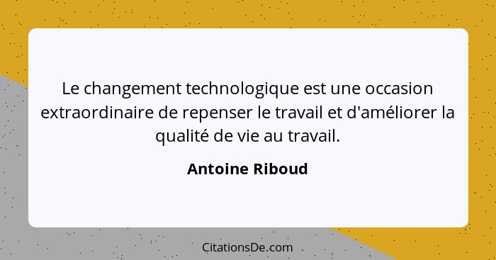 Le changement technologique est une occasion extraordinaire de repenser le travail et d'améliorer la qualité de vie au travail.... - Antoine Riboud