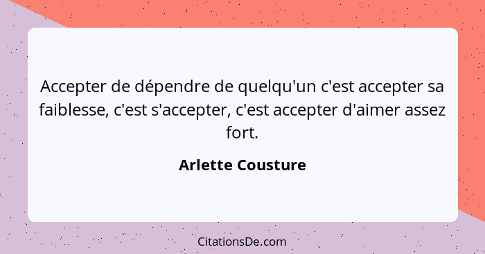 Accepter de dépendre de quelqu'un c'est accepter sa faiblesse, c'est s'accepter, c'est accepter d'aimer assez fort.... - Arlette Cousture