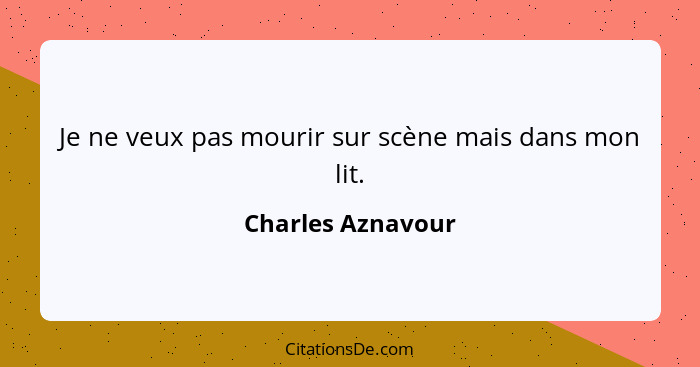 Je ne veux pas mourir sur scène mais dans mon lit.... - Charles Aznavour