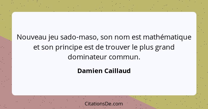 Nouveau jeu sado-maso, son nom est mathématique et son principe est de trouver le plus grand dominateur commun.... - Damien Caillaud