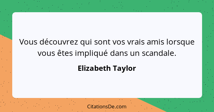 Vous découvrez qui sont vos vrais amis lorsque vous êtes impliqué dans un scandale.... - Elizabeth Taylor