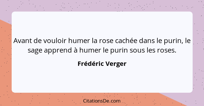 Avant de vouloir humer la rose cachée dans le purin, le sage apprend à humer le purin sous les roses.... - Frédéric Verger