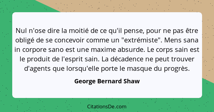 Nul n'ose dire la moitié de ce qu'il pense, pour ne pas être obligé de se concevoir comme un "extrémiste". Mens sana in corpore... - George Bernard Shaw