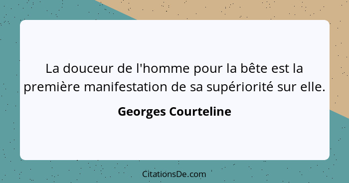 La douceur de l'homme pour la bête est la première manifestation de sa supériorité sur elle.... - Georges Courteline