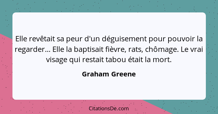 Elle revêtait sa peur d'un déguisement pour pouvoir la regarder... Elle la baptisait fièvre, rats, chômage. Le vrai visage qui restait... - Graham Greene