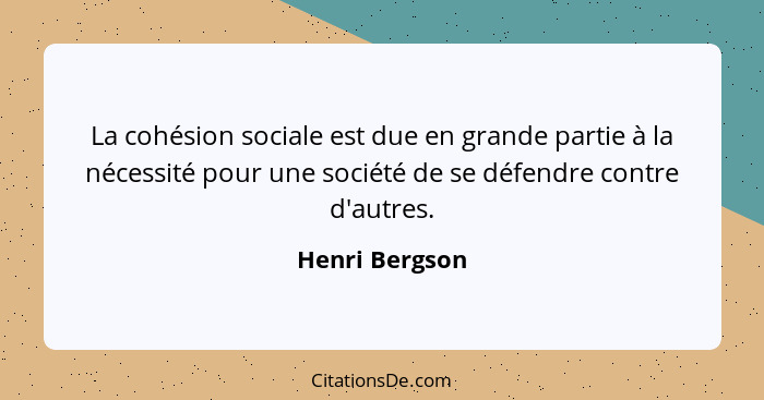 La cohésion sociale est due en grande partie à la nécessité pour une société de se défendre contre d'autres.... - Henri Bergson