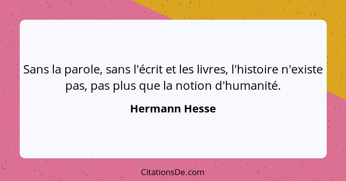 Sans la parole, sans l'écrit et les livres, l'histoire n'existe pas, pas plus que la notion d'humanité.... - Hermann Hesse