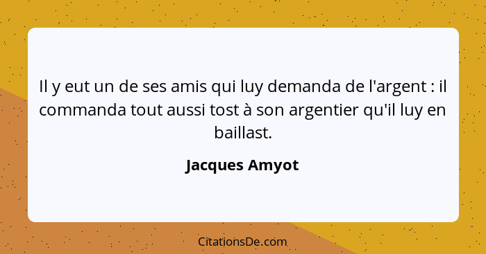 Il y eut un de ses amis qui luy demanda de l'argent : il commanda tout aussi tost à son argentier qu'il luy en baillast.... - Jacques Amyot