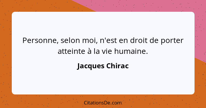 Personne, selon moi, n'est en droit de porter atteinte à la vie humaine.... - Jacques Chirac