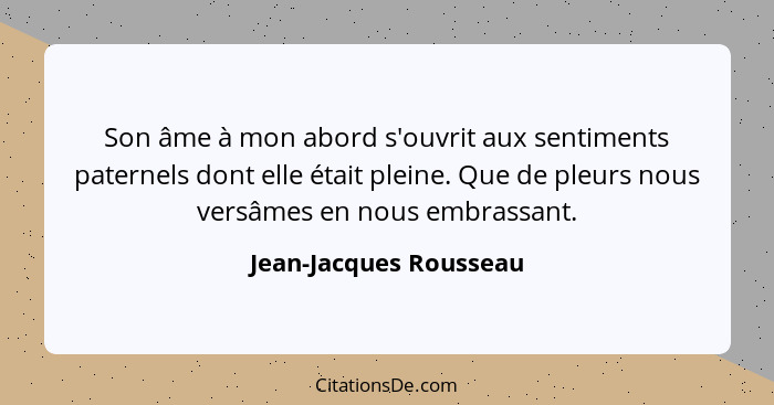 Son âme à mon abord s'ouvrit aux sentiments paternels dont elle était pleine. Que de pleurs nous versâmes en nous embrassant.... - Jean-Jacques Rousseau