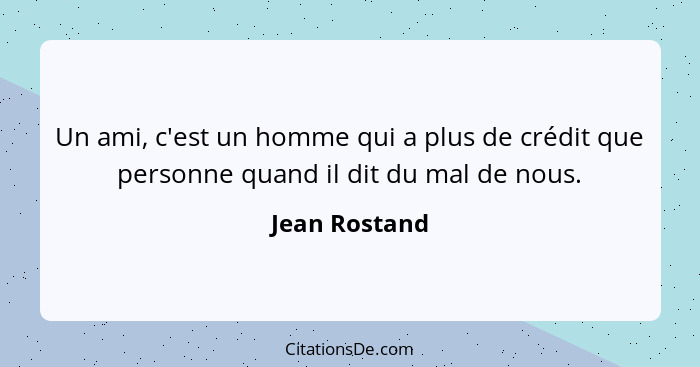 Un ami, c'est un homme qui a plus de crédit que personne quand il dit du mal de nous.... - Jean Rostand