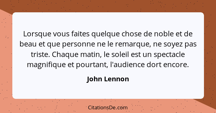 Lorsque vous faites quelque chose de noble et de beau et que personne ne le remarque, ne soyez pas triste. Chaque matin, le soleil est u... - John Lennon