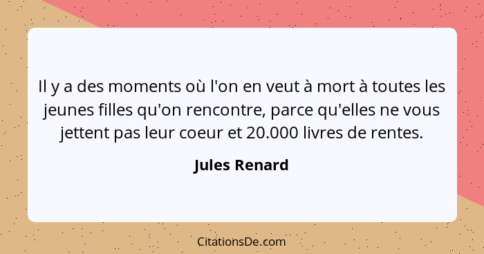 Il y a des moments où l'on en veut à mort à toutes les jeunes filles qu'on rencontre, parce qu'elles ne vous jettent pas leur coeur et... - Jules Renard