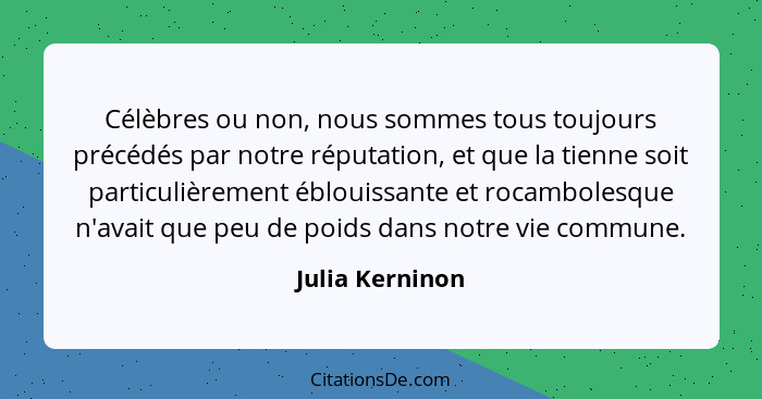 Célèbres ou non, nous sommes tous toujours précédés par notre réputation, et que la tienne soit particulièrement éblouissante et roca... - Julia Kerninon