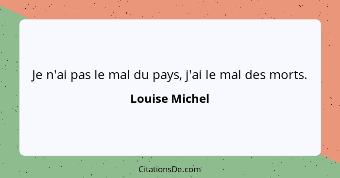 Je n'ai pas le mal du pays, j'ai le mal des morts.... - Louise Michel