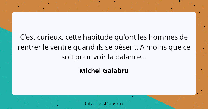 C'est curieux, cette habitude qu'ont les hommes de rentrer le ventre quand ils se pèsent. A moins que ce soit pour voir la balance...... - Michel Galabru