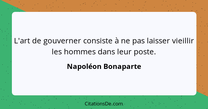 L'art de gouverner consiste à ne pas laisser vieillir les hommes dans leur poste.... - Napoléon Bonaparte