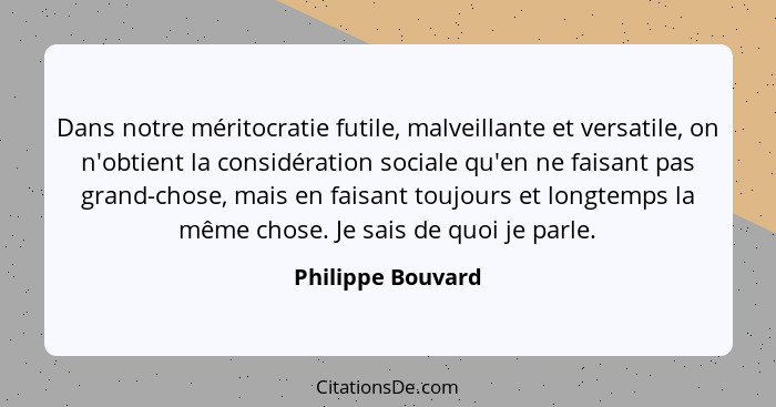 Dans notre méritocratie futile, malveillante et versatile, on n'obtient la considération sociale qu'en ne faisant pas grand-chose,... - Philippe Bouvard