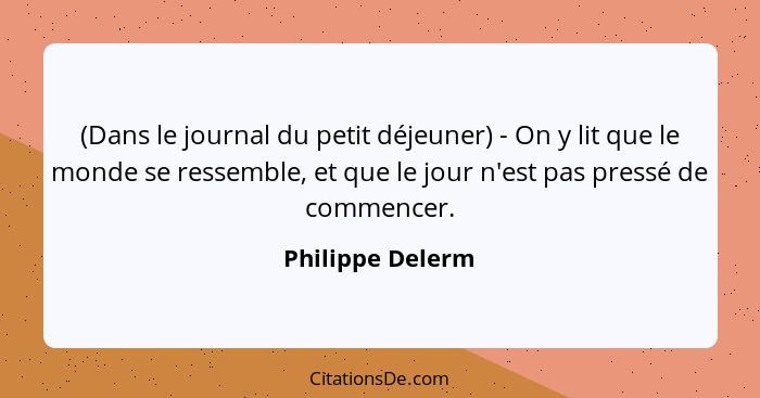 (Dans le journal du petit déjeuner) - On y lit que le monde se ressemble, et que le jour n'est pas pressé de commencer.... - Philippe Delerm