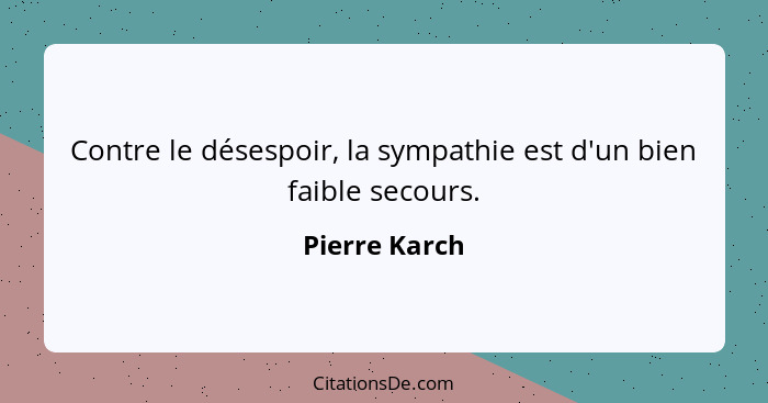 Contre le désespoir, la sympathie est d'un bien faible secours.... - Pierre Karch