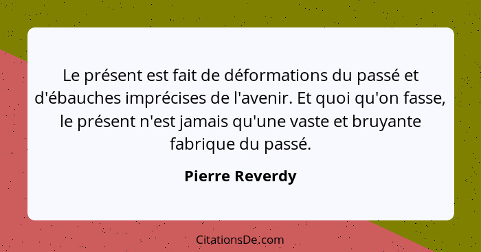 Le présent est fait de déformations du passé et d'ébauches imprécises de l'avenir. Et quoi qu'on fasse, le présent n'est jamais qu'un... - Pierre Reverdy