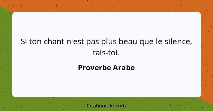 Si ton chant n'est pas plus beau que le silence, tais-toi.... - Proverbe Arabe