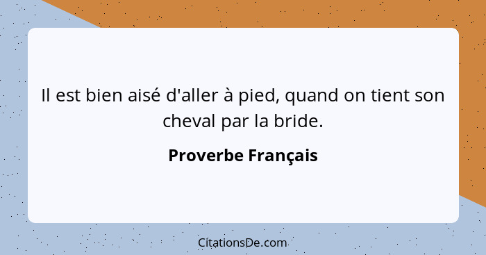 Il est bien aisé d'aller à pied, quand on tient son cheval par la bride.... - Proverbe Français