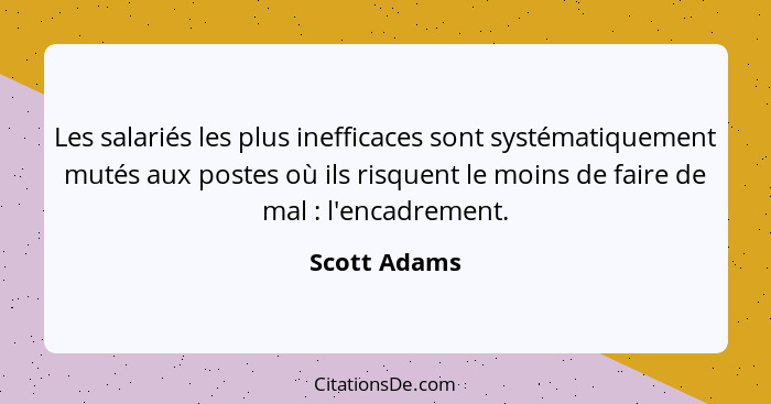 Les salariés les plus inefficaces sont systématiquement mutés aux postes où ils risquent le moins de faire de mal : l'encadrement.... - Scott Adams