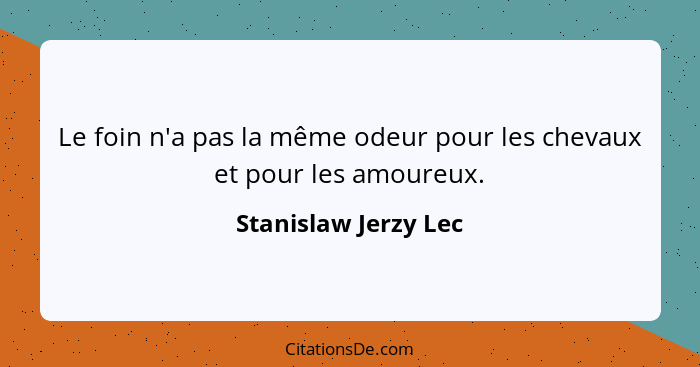 Le foin n'a pas la même odeur pour les chevaux et pour les amoureux.... - Stanislaw Jerzy Lec