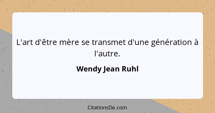 L'art d'être mère se transmet d'une génération à l'autre.... - Wendy Jean Ruhl