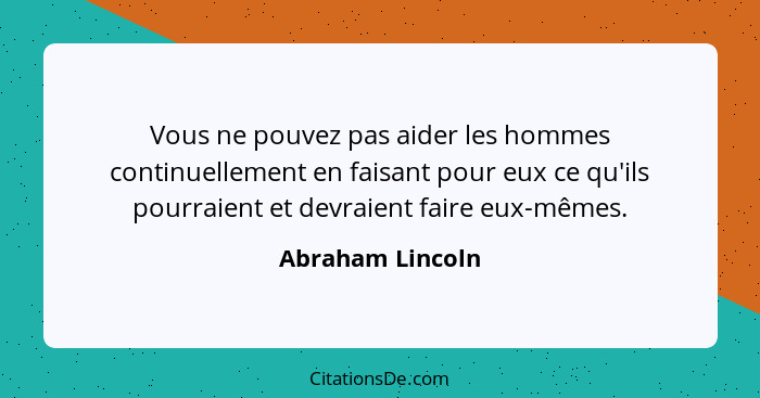 Vous ne pouvez pas aider les hommes continuellement en faisant pour eux ce qu'ils pourraient et devraient faire eux-mêmes.... - Abraham Lincoln