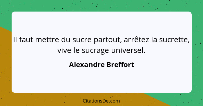 Il faut mettre du sucre partout, arrêtez la sucrette, vive le sucrage universel.... - Alexandre Breffort