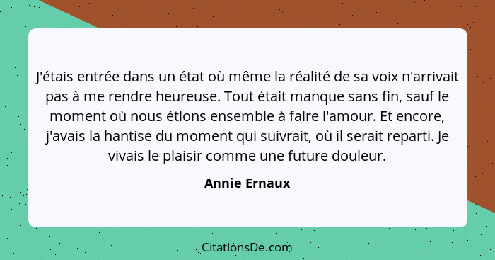 J'étais entrée dans un état où même la réalité de sa voix n'arrivait pas à me rendre heureuse. Tout était manque sans fin, sauf le mome... - Annie Ernaux