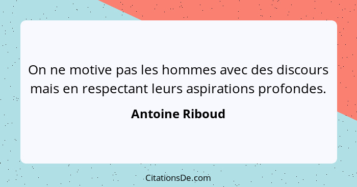 On ne motive pas les hommes avec des discours mais en respectant leurs aspirations profondes.... - Antoine Riboud