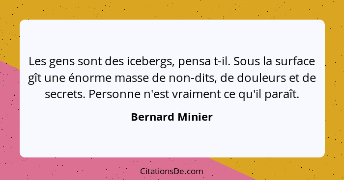 Les gens sont des icebergs, pensa t-il. Sous la surface gît une énorme masse de non-dits, de douleurs et de secrets. Personne n'est v... - Bernard Minier