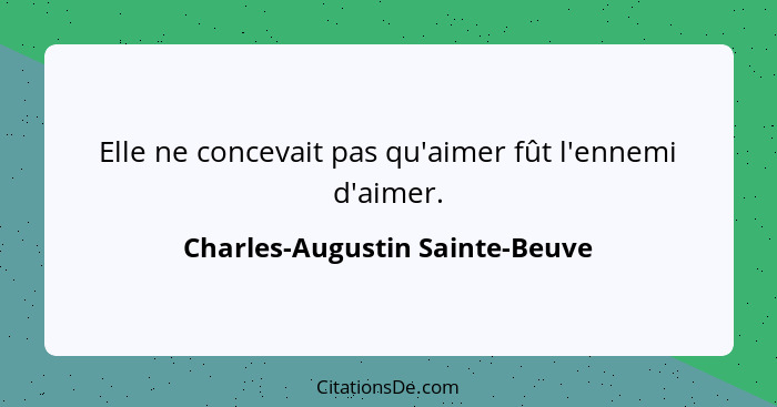 Elle ne concevait pas qu'aimer fût l'ennemi d'aimer.... - Charles-Augustin Sainte-Beuve