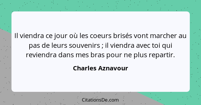 Il viendra ce jour où les coeurs brisés vont marcher au pas de leurs souvenirs ; il viendra avec toi qui reviendra dans mes br... - Charles Aznavour