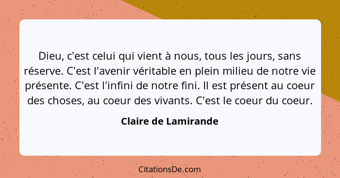 Dieu, c'est celui qui vient à nous, tous les jours, sans réserve. C'est l'avenir véritable en plein milieu de notre vie présente... - Claire de Lamirande