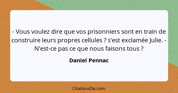 - Vous voulez dire que vos prisonniers sont en train de construire leurs propres cellules ? s'est exclamée Julie. - N'est-ce pas... - Daniel Pennac