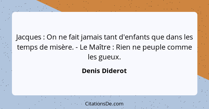 Jacques : On ne fait jamais tant d'enfants que dans les temps de misère. - Le Maître : Rien ne peuple comme les gueux.... - Denis Diderot