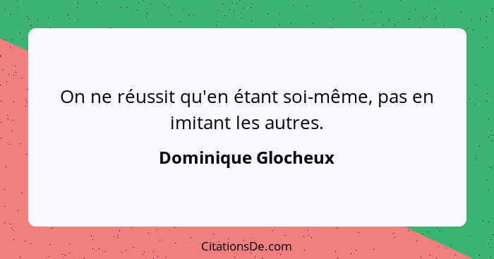 On ne réussit qu'en étant soi-même, pas en imitant les autres.... - Dominique Glocheux